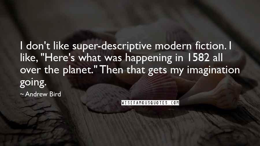 Andrew Bird Quotes: I don't like super-descriptive modern fiction. I like, "Here's what was happening in 1582 all over the planet." Then that gets my imagination going.