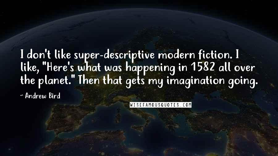 Andrew Bird Quotes: I don't like super-descriptive modern fiction. I like, "Here's what was happening in 1582 all over the planet." Then that gets my imagination going.