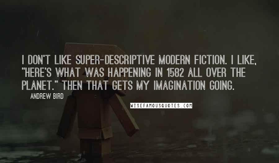 Andrew Bird Quotes: I don't like super-descriptive modern fiction. I like, "Here's what was happening in 1582 all over the planet." Then that gets my imagination going.