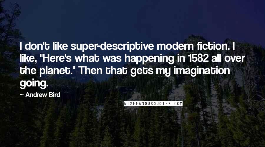 Andrew Bird Quotes: I don't like super-descriptive modern fiction. I like, "Here's what was happening in 1582 all over the planet." Then that gets my imagination going.