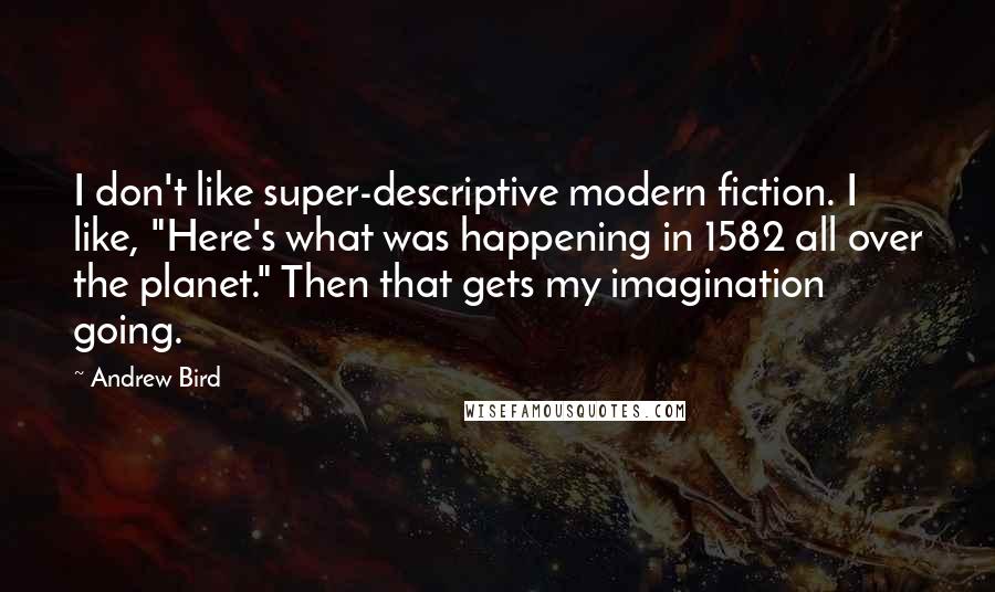 Andrew Bird Quotes: I don't like super-descriptive modern fiction. I like, "Here's what was happening in 1582 all over the planet." Then that gets my imagination going.