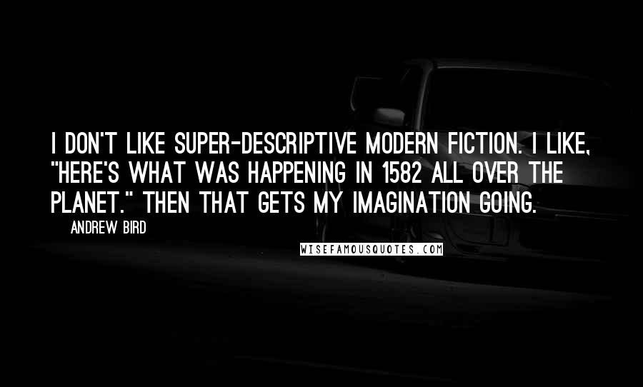 Andrew Bird Quotes: I don't like super-descriptive modern fiction. I like, "Here's what was happening in 1582 all over the planet." Then that gets my imagination going.