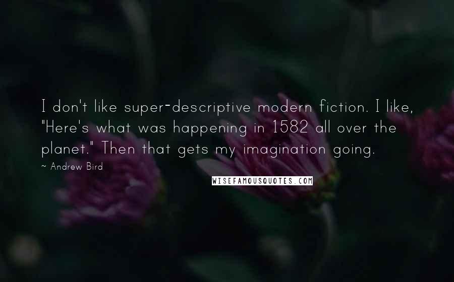 Andrew Bird Quotes: I don't like super-descriptive modern fiction. I like, "Here's what was happening in 1582 all over the planet." Then that gets my imagination going.