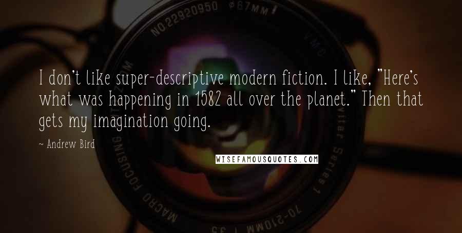 Andrew Bird Quotes: I don't like super-descriptive modern fiction. I like, "Here's what was happening in 1582 all over the planet." Then that gets my imagination going.