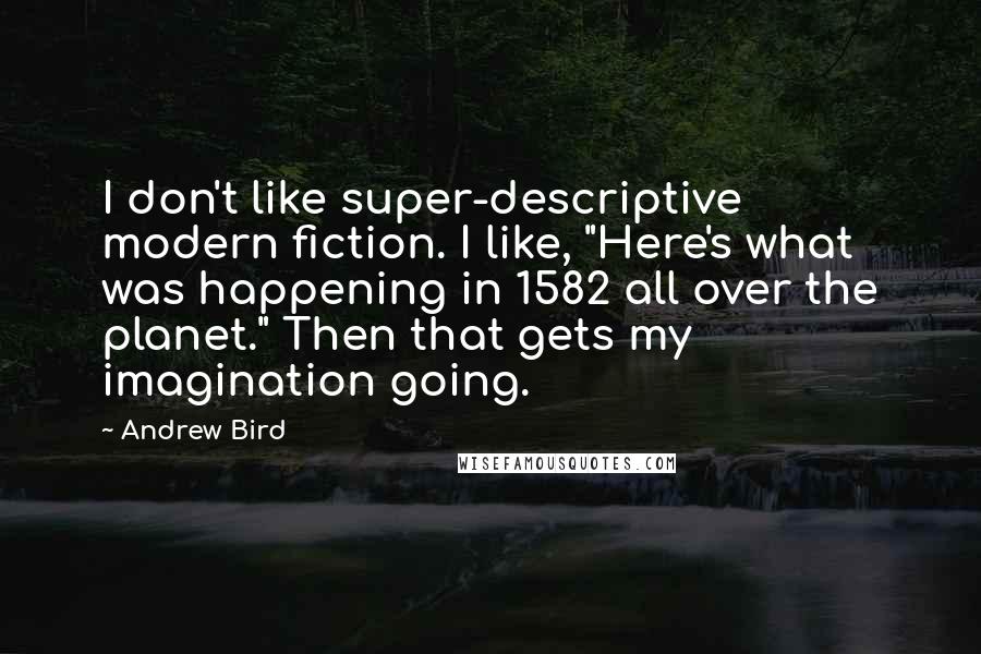 Andrew Bird Quotes: I don't like super-descriptive modern fiction. I like, "Here's what was happening in 1582 all over the planet." Then that gets my imagination going.