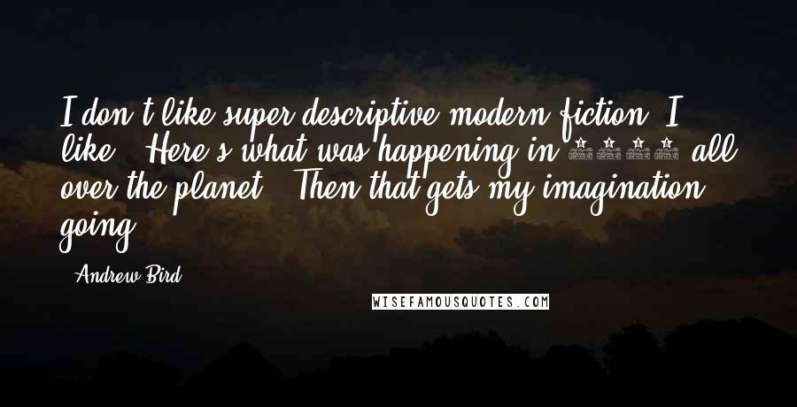 Andrew Bird Quotes: I don't like super-descriptive modern fiction. I like, "Here's what was happening in 1582 all over the planet." Then that gets my imagination going.