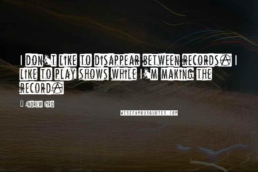 Andrew Bird Quotes: I don't like to disappear between records. I like to play shows while I'm making the record.