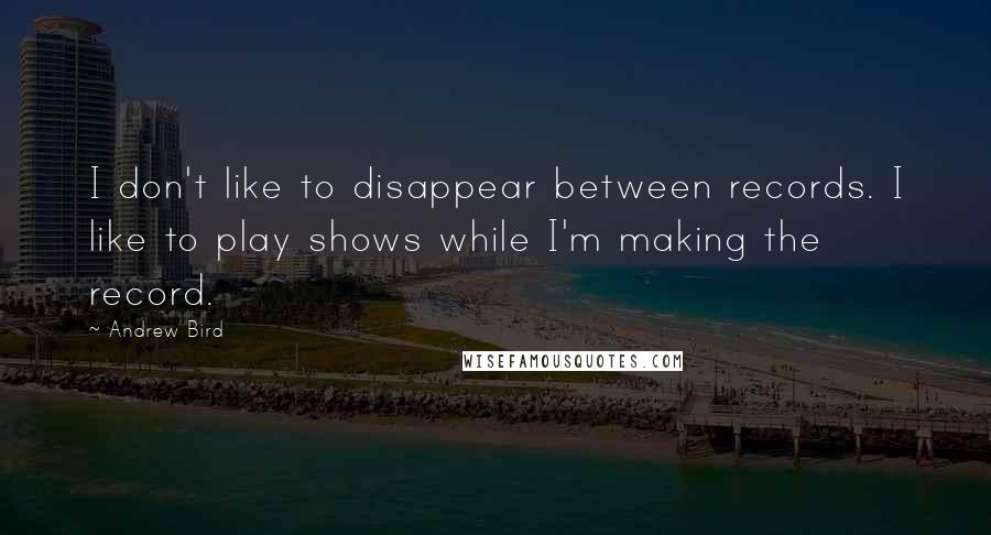 Andrew Bird Quotes: I don't like to disappear between records. I like to play shows while I'm making the record.