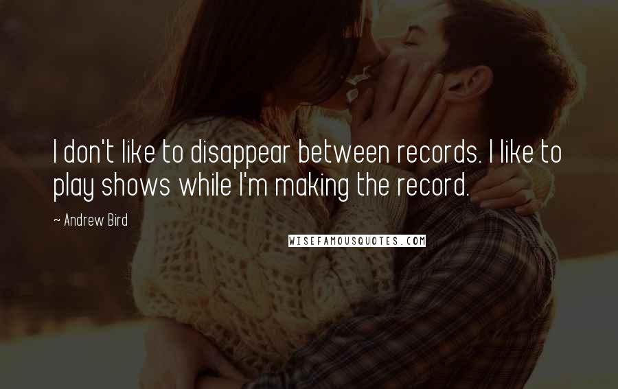 Andrew Bird Quotes: I don't like to disappear between records. I like to play shows while I'm making the record.