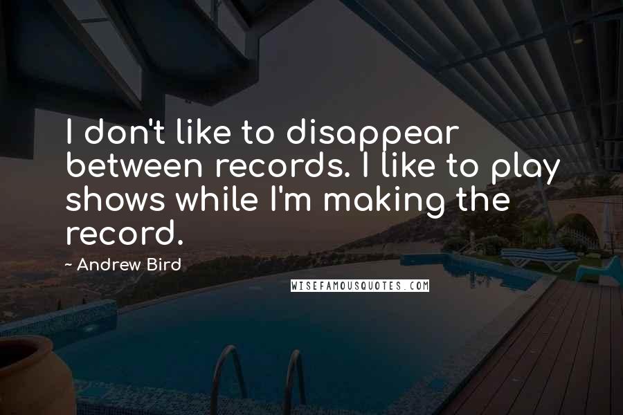 Andrew Bird Quotes: I don't like to disappear between records. I like to play shows while I'm making the record.