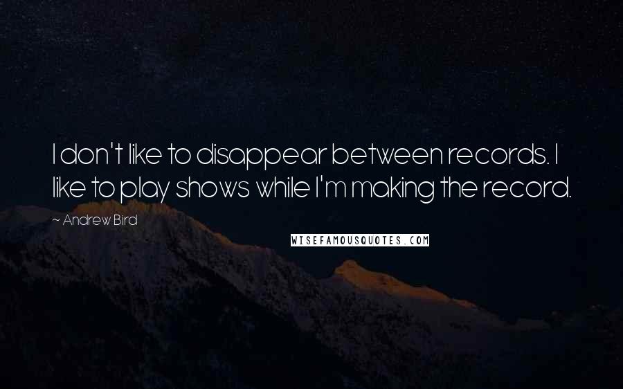 Andrew Bird Quotes: I don't like to disappear between records. I like to play shows while I'm making the record.