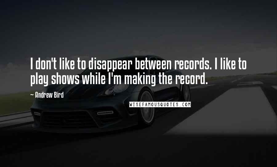 Andrew Bird Quotes: I don't like to disappear between records. I like to play shows while I'm making the record.