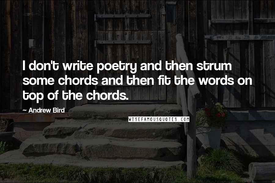 Andrew Bird Quotes: I don't write poetry and then strum some chords and then fit the words on top of the chords.