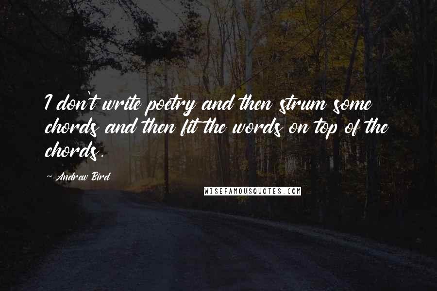 Andrew Bird Quotes: I don't write poetry and then strum some chords and then fit the words on top of the chords.