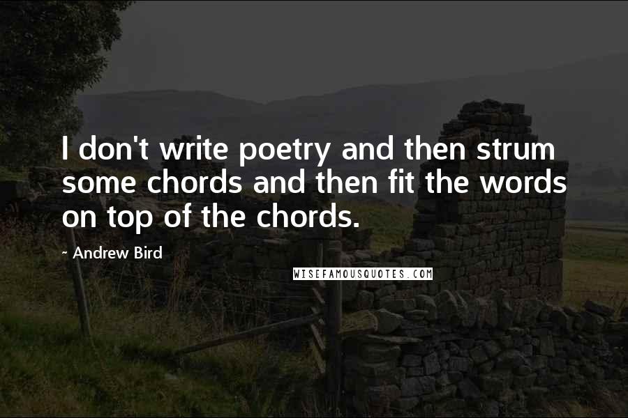 Andrew Bird Quotes: I don't write poetry and then strum some chords and then fit the words on top of the chords.