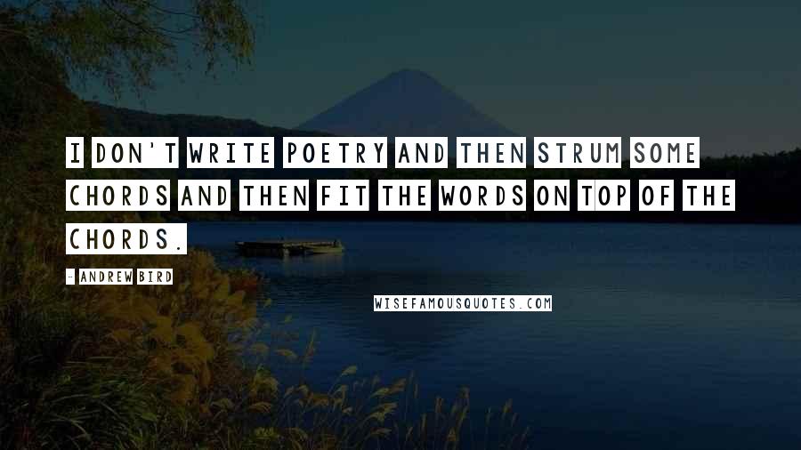 Andrew Bird Quotes: I don't write poetry and then strum some chords and then fit the words on top of the chords.