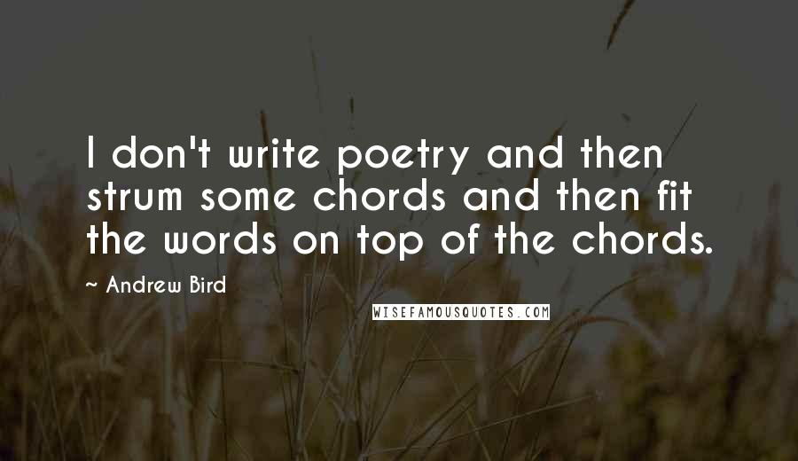 Andrew Bird Quotes: I don't write poetry and then strum some chords and then fit the words on top of the chords.