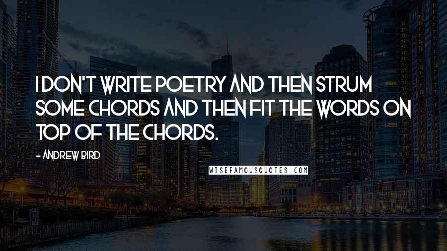 Andrew Bird Quotes: I don't write poetry and then strum some chords and then fit the words on top of the chords.