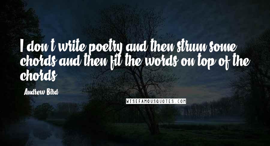 Andrew Bird Quotes: I don't write poetry and then strum some chords and then fit the words on top of the chords.