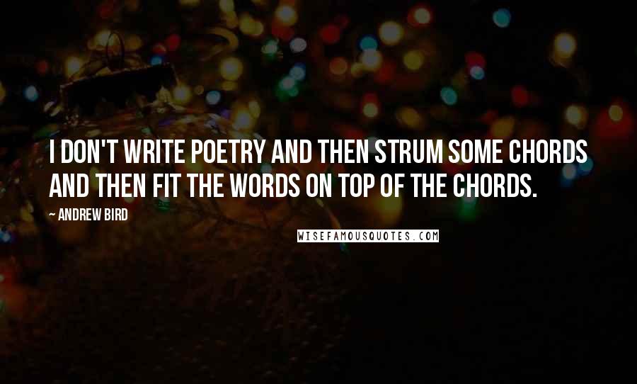 Andrew Bird Quotes: I don't write poetry and then strum some chords and then fit the words on top of the chords.