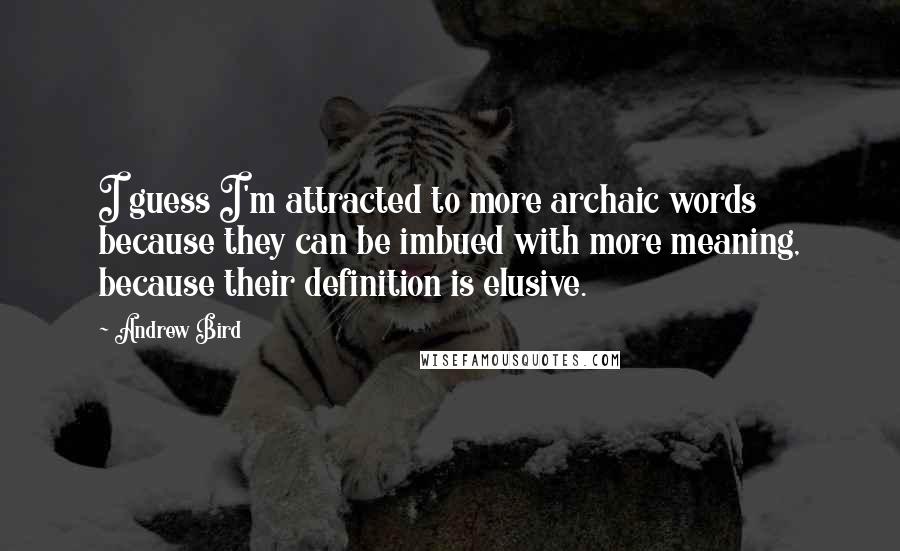 Andrew Bird Quotes: I guess I'm attracted to more archaic words because they can be imbued with more meaning, because their definition is elusive.