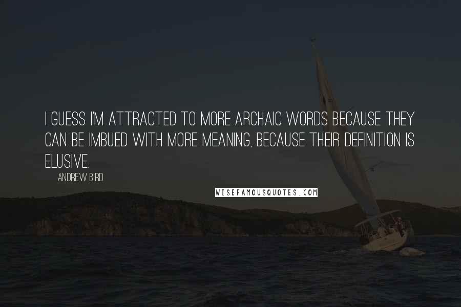 Andrew Bird Quotes: I guess I'm attracted to more archaic words because they can be imbued with more meaning, because their definition is elusive.