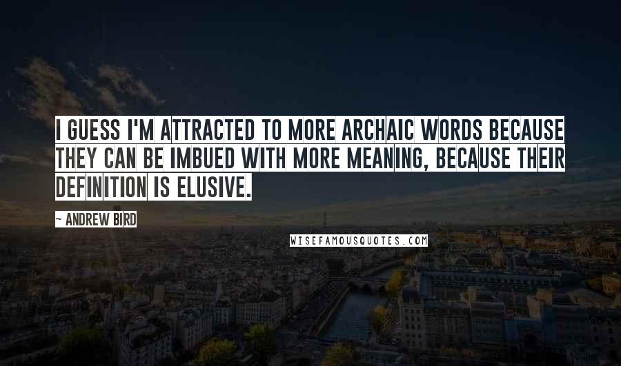 Andrew Bird Quotes: I guess I'm attracted to more archaic words because they can be imbued with more meaning, because their definition is elusive.