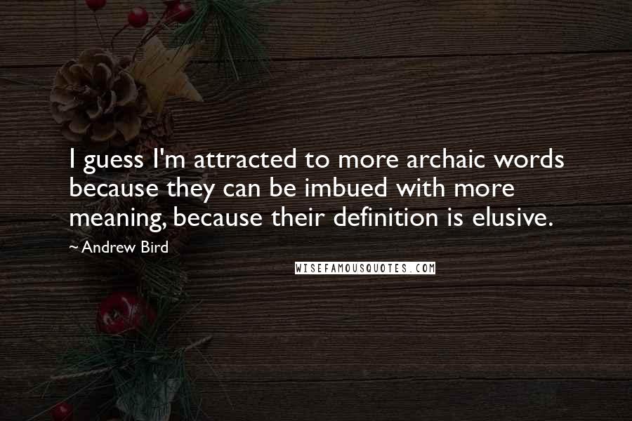 Andrew Bird Quotes: I guess I'm attracted to more archaic words because they can be imbued with more meaning, because their definition is elusive.