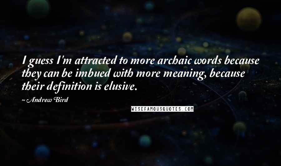 Andrew Bird Quotes: I guess I'm attracted to more archaic words because they can be imbued with more meaning, because their definition is elusive.