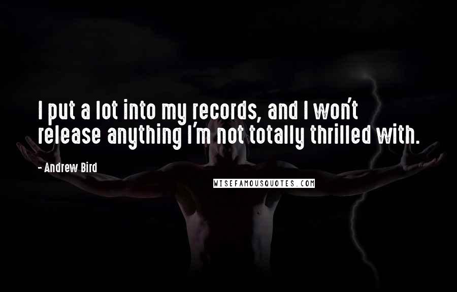 Andrew Bird Quotes: I put a lot into my records, and I won't release anything I'm not totally thrilled with.