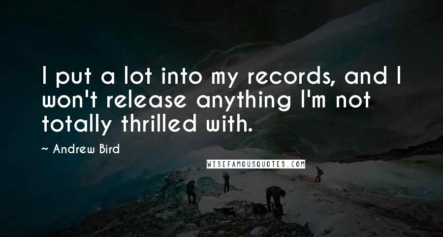 Andrew Bird Quotes: I put a lot into my records, and I won't release anything I'm not totally thrilled with.