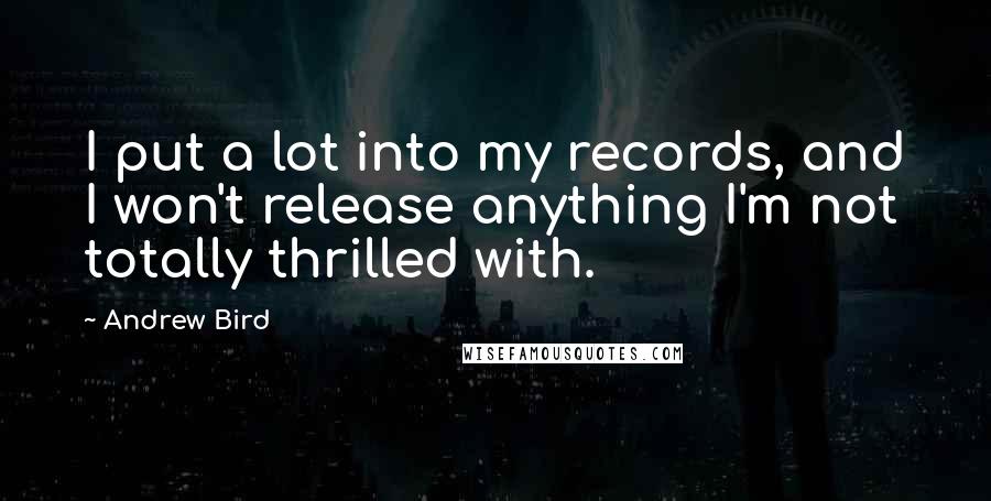 Andrew Bird Quotes: I put a lot into my records, and I won't release anything I'm not totally thrilled with.