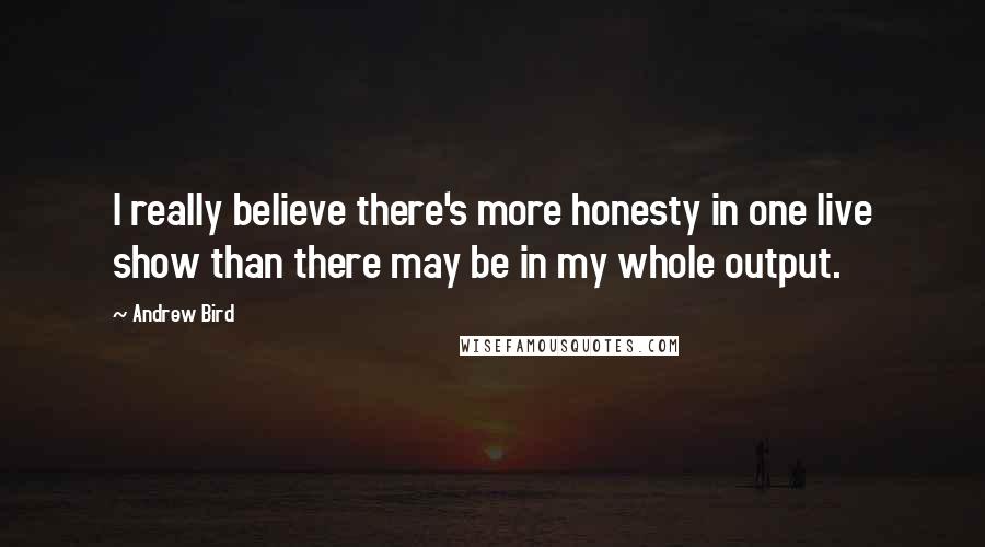 Andrew Bird Quotes: I really believe there's more honesty in one live show than there may be in my whole output.