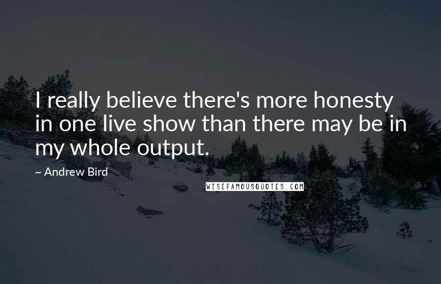 Andrew Bird Quotes: I really believe there's more honesty in one live show than there may be in my whole output.