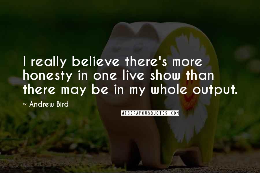 Andrew Bird Quotes: I really believe there's more honesty in one live show than there may be in my whole output.