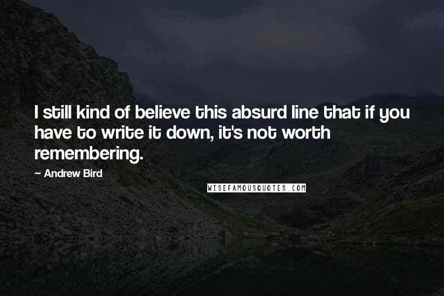 Andrew Bird Quotes: I still kind of believe this absurd line that if you have to write it down, it's not worth remembering.