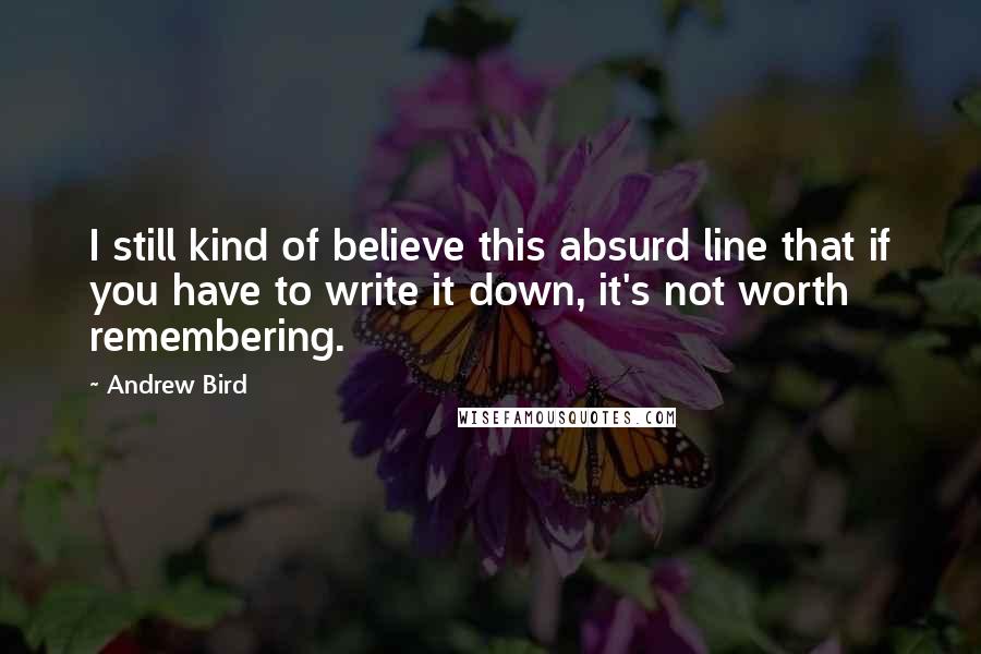 Andrew Bird Quotes: I still kind of believe this absurd line that if you have to write it down, it's not worth remembering.