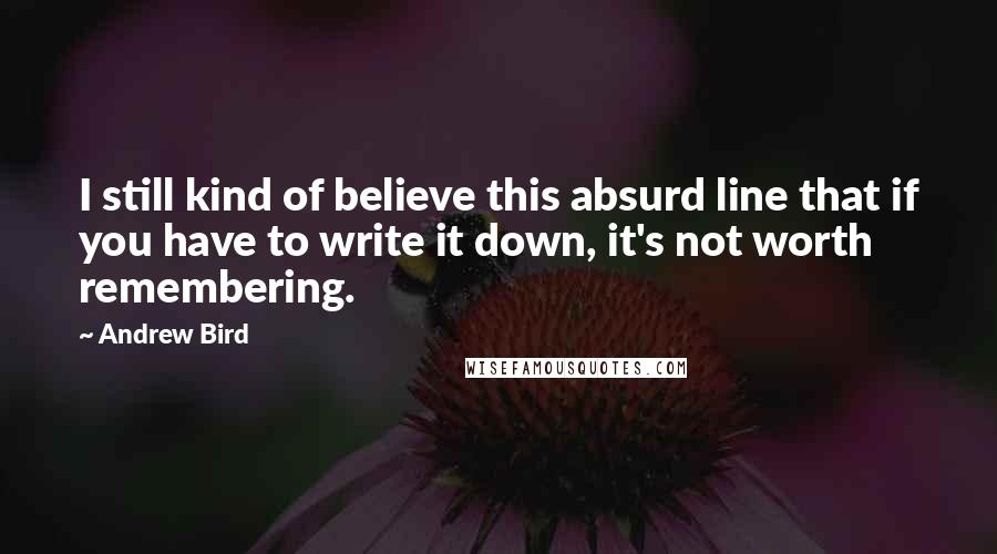 Andrew Bird Quotes: I still kind of believe this absurd line that if you have to write it down, it's not worth remembering.