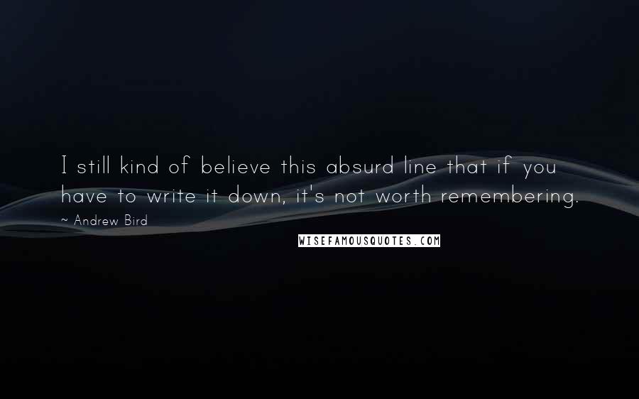 Andrew Bird Quotes: I still kind of believe this absurd line that if you have to write it down, it's not worth remembering.