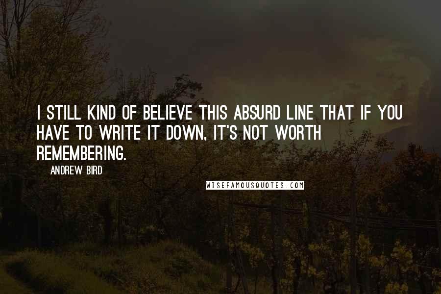 Andrew Bird Quotes: I still kind of believe this absurd line that if you have to write it down, it's not worth remembering.