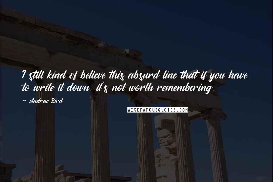 Andrew Bird Quotes: I still kind of believe this absurd line that if you have to write it down, it's not worth remembering.