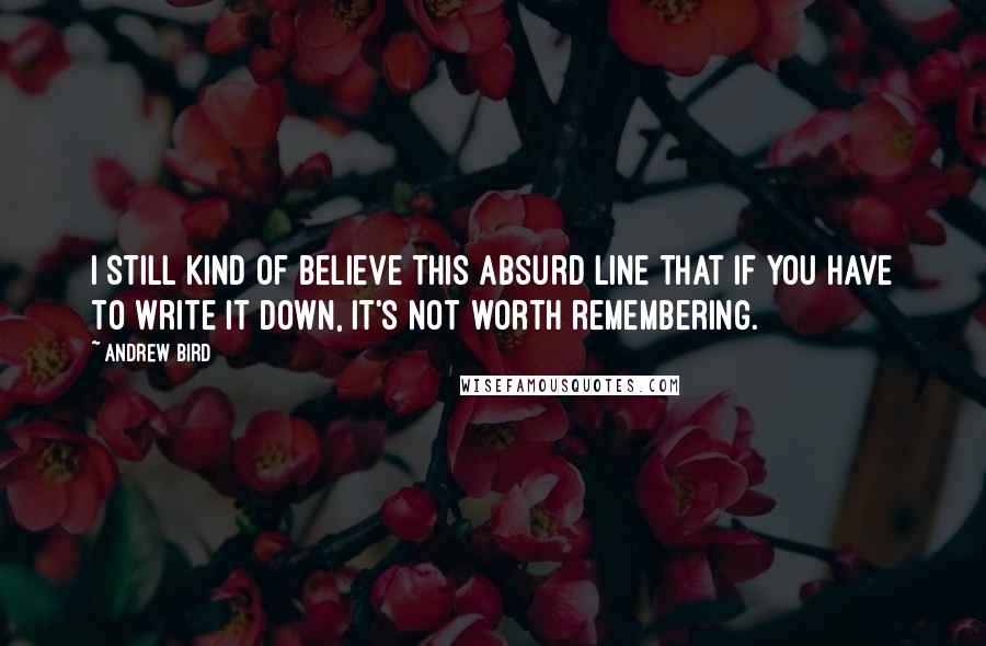 Andrew Bird Quotes: I still kind of believe this absurd line that if you have to write it down, it's not worth remembering.