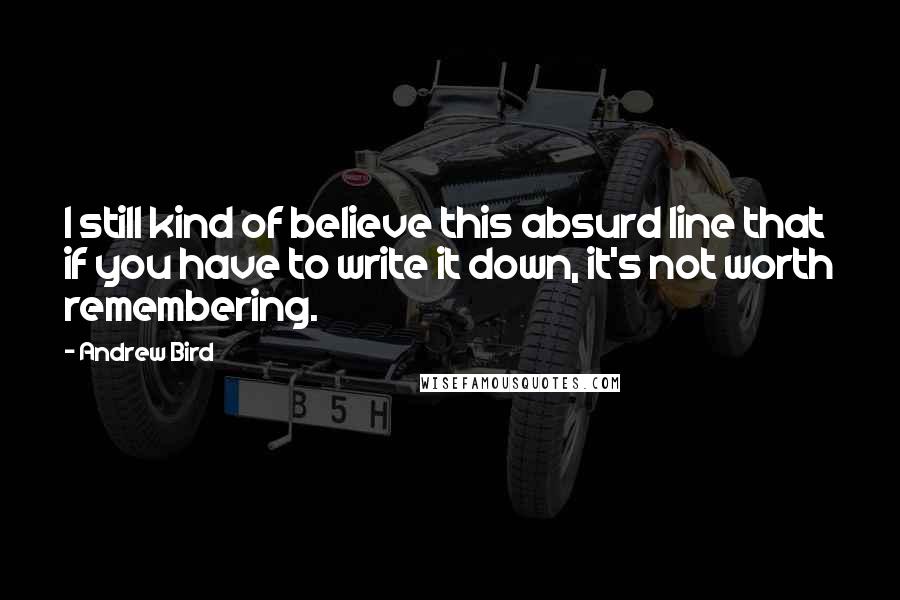 Andrew Bird Quotes: I still kind of believe this absurd line that if you have to write it down, it's not worth remembering.