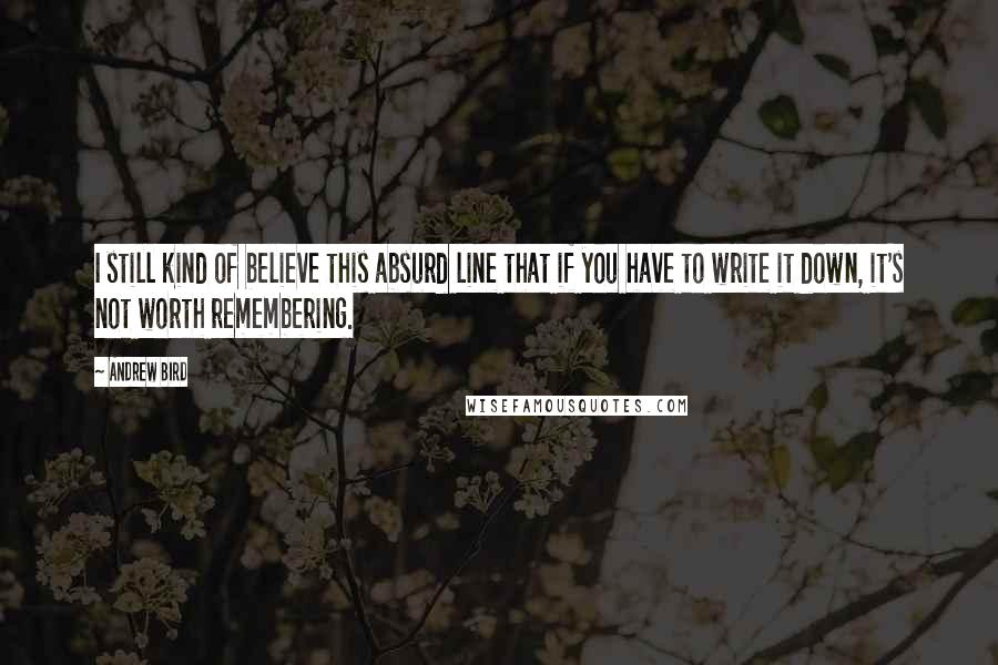 Andrew Bird Quotes: I still kind of believe this absurd line that if you have to write it down, it's not worth remembering.