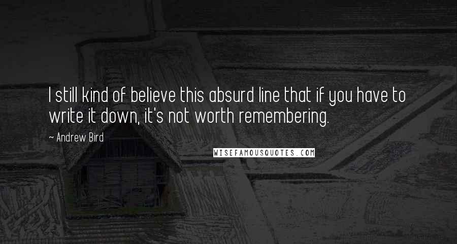 Andrew Bird Quotes: I still kind of believe this absurd line that if you have to write it down, it's not worth remembering.