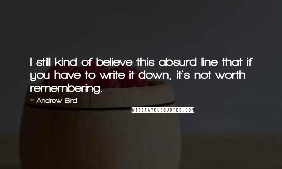 Andrew Bird Quotes: I still kind of believe this absurd line that if you have to write it down, it's not worth remembering.