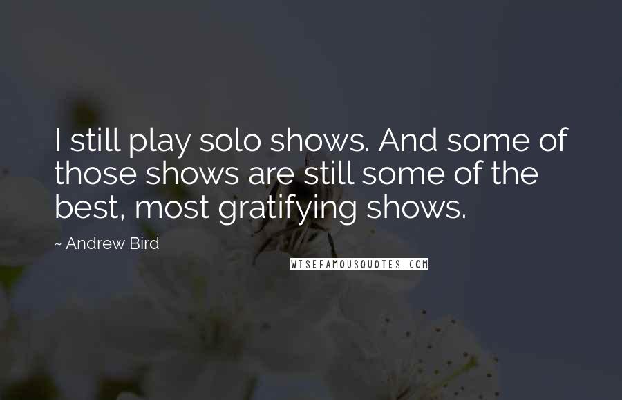 Andrew Bird Quotes: I still play solo shows. And some of those shows are still some of the best, most gratifying shows.