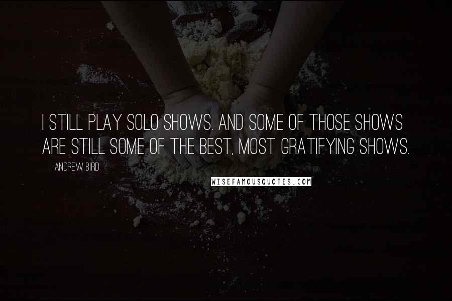 Andrew Bird Quotes: I still play solo shows. And some of those shows are still some of the best, most gratifying shows.