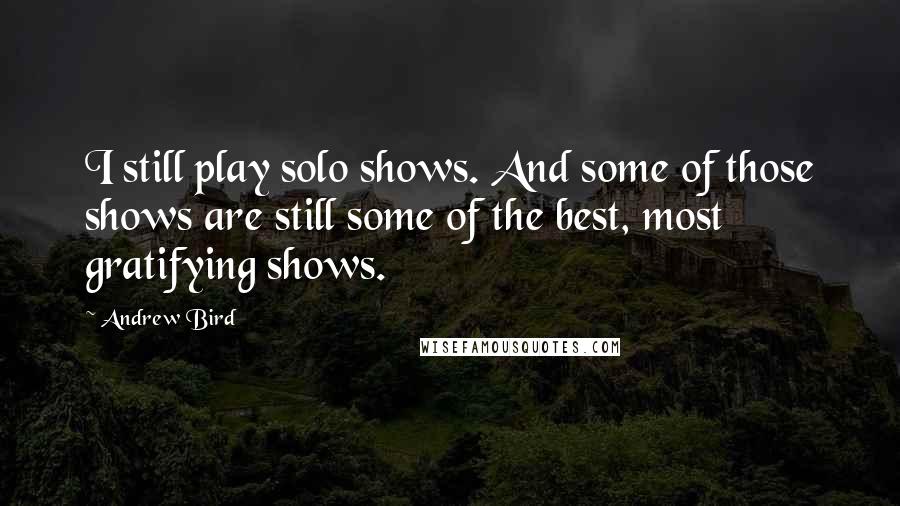 Andrew Bird Quotes: I still play solo shows. And some of those shows are still some of the best, most gratifying shows.