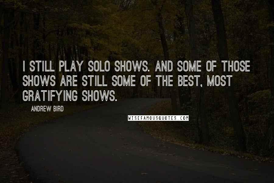 Andrew Bird Quotes: I still play solo shows. And some of those shows are still some of the best, most gratifying shows.